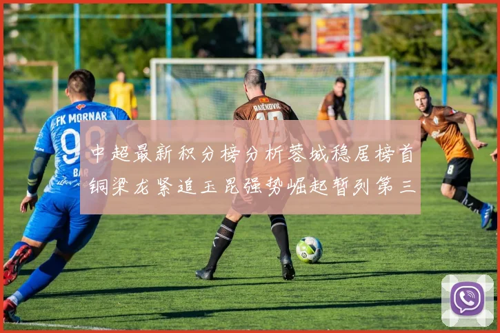 中超最新积分榜分析蓉城稳居榜首铜梁龙紧追玉昆强势崛起暂列第三