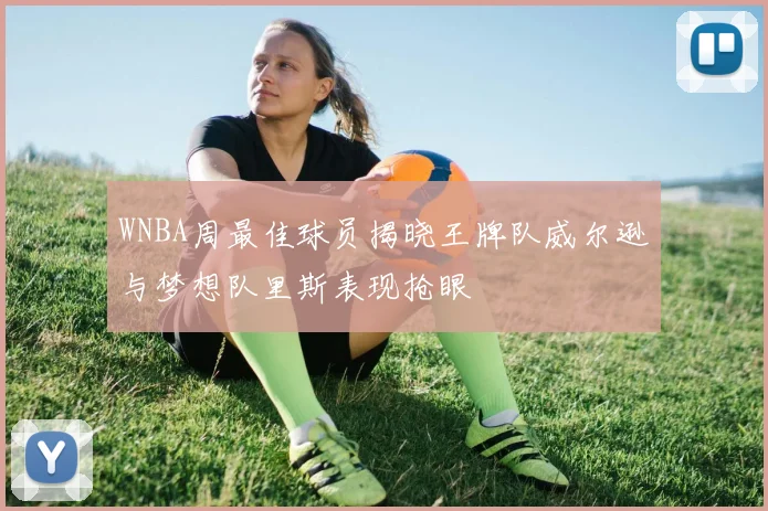WNBA周最佳球员揭晓王牌队威尔逊与梦想队里斯表现抢眼