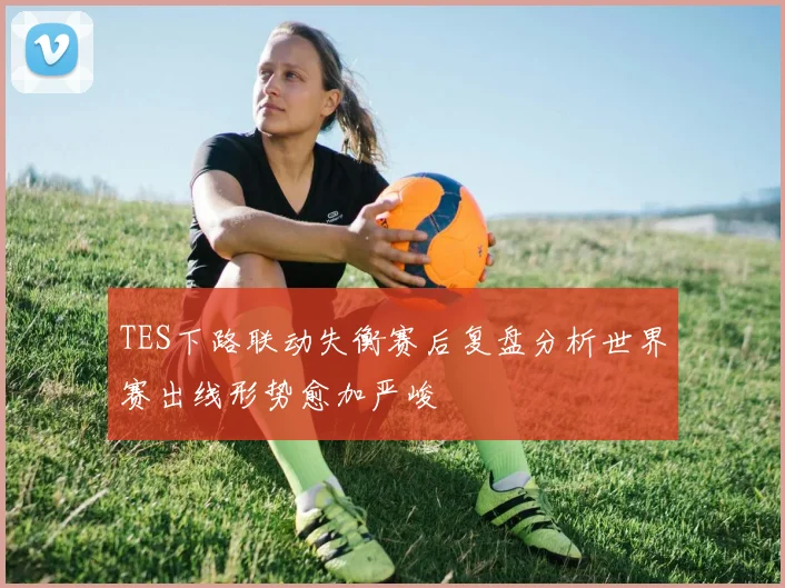 TES下路联动失衡赛后复盘分析世界赛出线形势愈加严峻